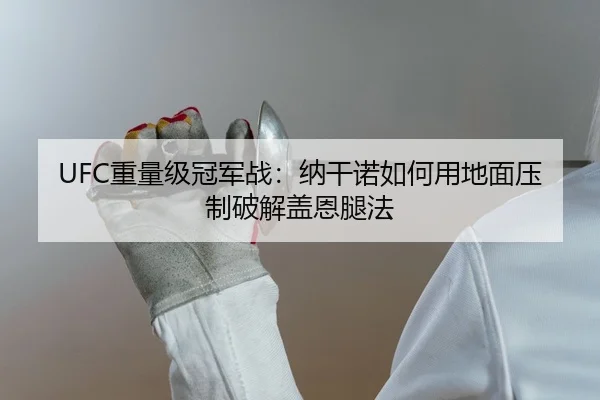 UFC重量级冠军战：纳干诺如何用地面压制破解盖恩腿法